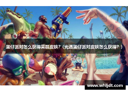 蛋仔派对怎么获得吴磊皮肤？(光遇蛋仔派对皮肤怎么获得？)